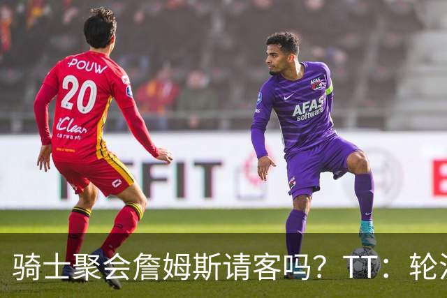 骑士聚会詹姆斯请客吗？TT：轮流买单 我们是体面人 AA的话太掉价